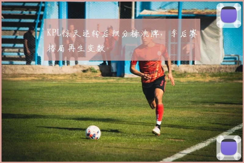 KPL惊天逆转后积分榜洗牌，季后赛格局再生变数