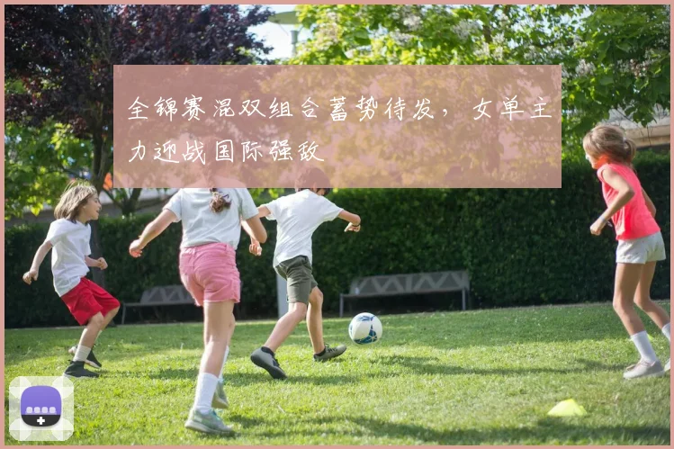 全锦赛混双组合蓄势待发，女单主力迎战国际强敌