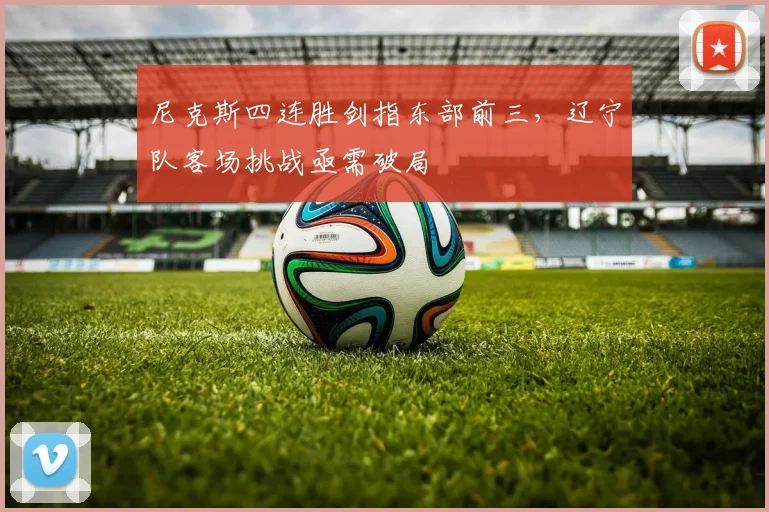尼克斯四连胜剑指东部前三，辽宁队客场挑战亟需破局