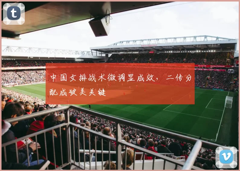中国女排战术微调显成效，二传分配成破美关键