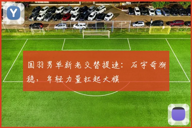 国羽男单新老交替提速：石宇奇渐稳，年轻力量扛起大旗