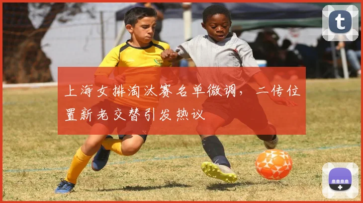 上海女排淘汰赛名单微调，二传位置新老交替引发热议