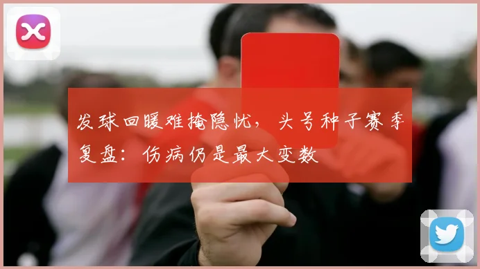 发球回暖难掩隐忧，头号种子赛季复盘：伤病仍是最大变数