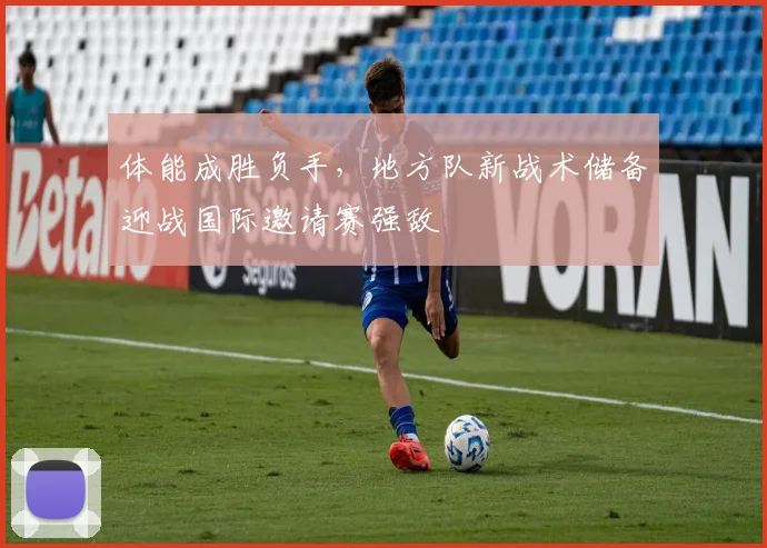 体能成胜负手，地方队新战术储备迎战国际邀请赛强敌