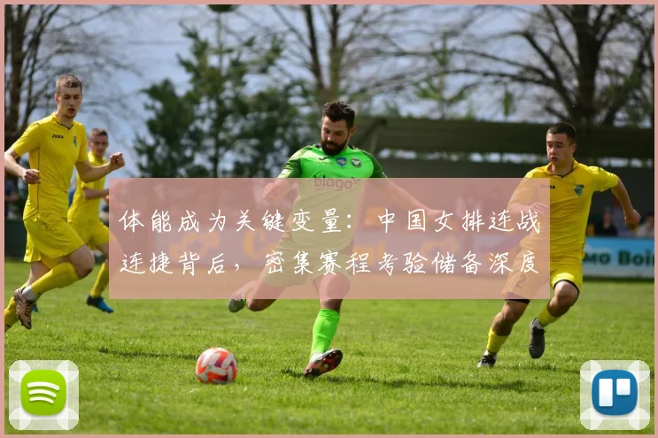 体能成为关键变量：中国女排连战连捷背后，密集赛程考验储备深度