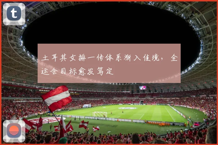 土耳其女排一传体系渐入佳境，全运会目标愈发笃定