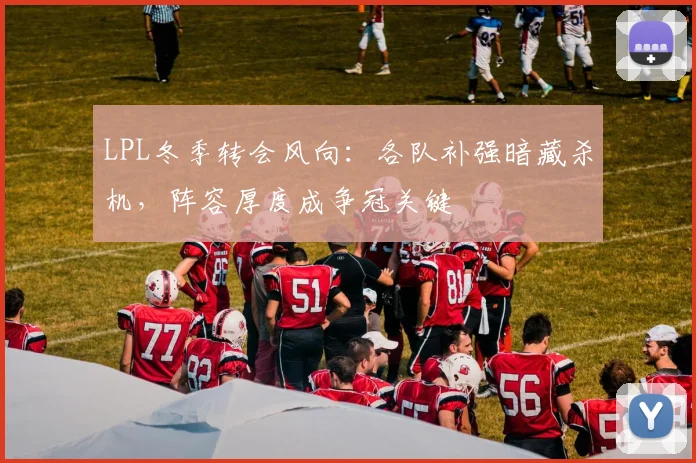 LPL冬季转会风向：各队补强暗藏杀机，阵容厚度成争冠关键