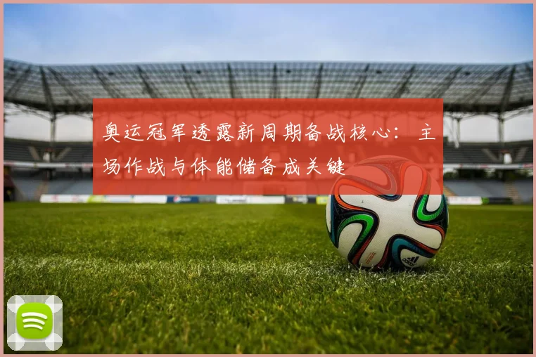 奥运冠军透露新周期备战核心：主场作战与体能储备成关键