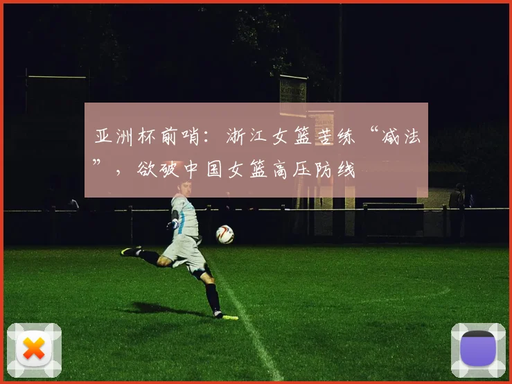 亚洲杯前哨：浙江女篮苦练“减法”，欲破中国女篮高压防线