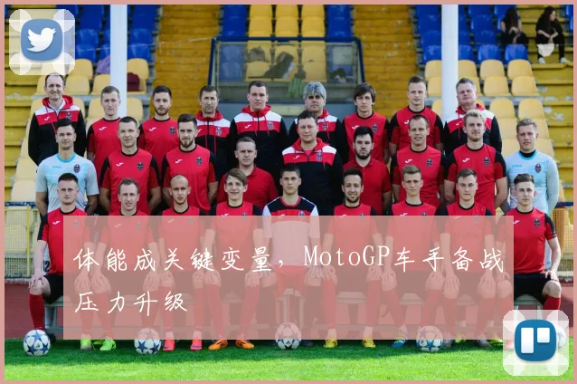 体能成关键变量，MotoGP车手备战压力升级