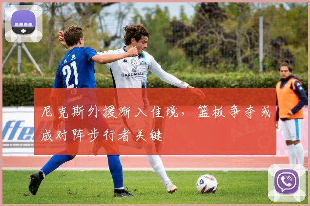 尼克斯外援渐入佳境，篮板争夺或成对阵步行者关键
