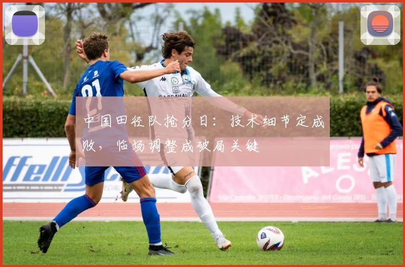 中国田径队抢分日：技术细节定成败，临场调整成破局关键