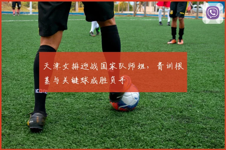 天津女排迎战国家队师姐，青训根基与关键球成胜负手
