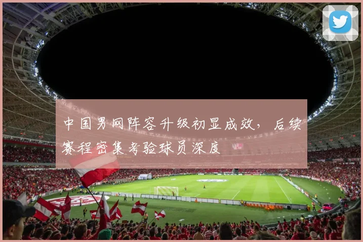 中国男网阵容升级初显成效，后续赛程密集考验球员深度
