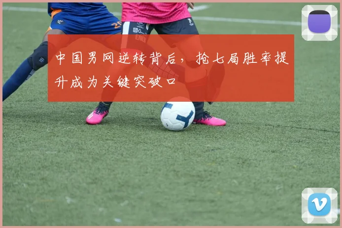 中国男网逆转背后，抢七局胜率提升成为关键突破口