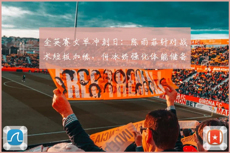 全英赛女单冲刺日：陈雨菲针对战术短板加练，何冰娇强化体能储备