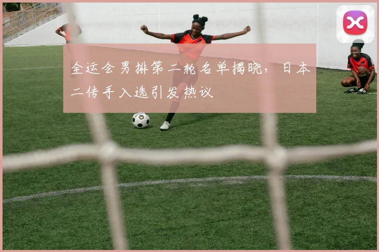 全运会男排第二轮名单揭晓，日本二传手入选引发热议