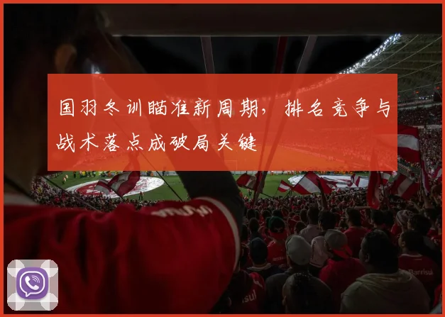 国羽冬训瞄准新周期，排名竞争与战术落点成破局关键
