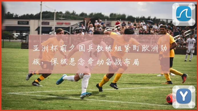 亚洲杯前夕国乒教练组紧盯欧洲劲旅，保级悬念牵动备战布局