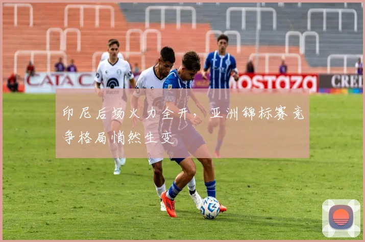印尼后场火力全开，亚洲锦标赛竞争格局悄然生变