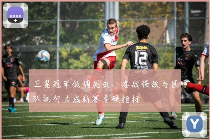 卫冕冠军低调亮剑，客战强敌与团队执行力成新赛季硬指标