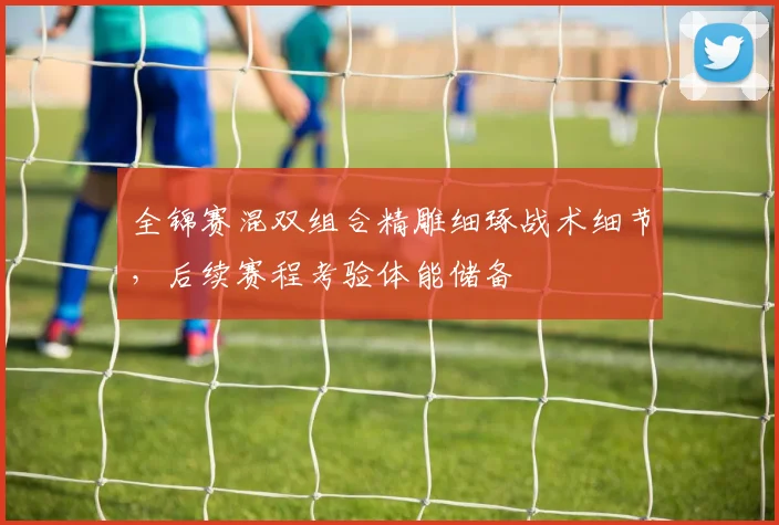全锦赛混双组合精雕细琢战术细节，后续赛程考验体能储备