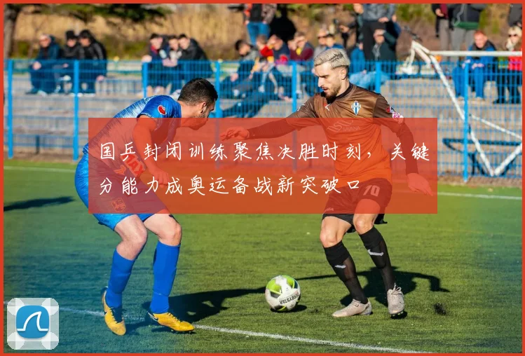 国乒封闭训练聚焦决胜时刻，关键分能力成奥运备战新突破口