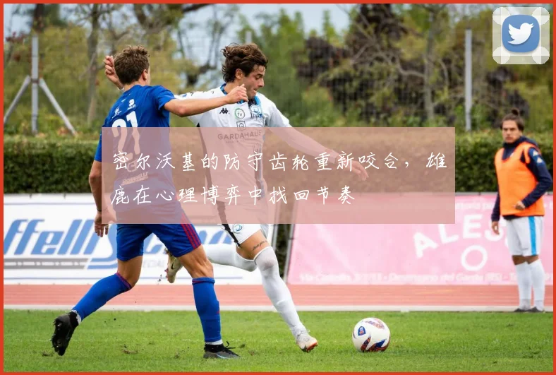 密尔沃基的防守齿轮重新咬合，雄鹿在心理博弈中找回节奏