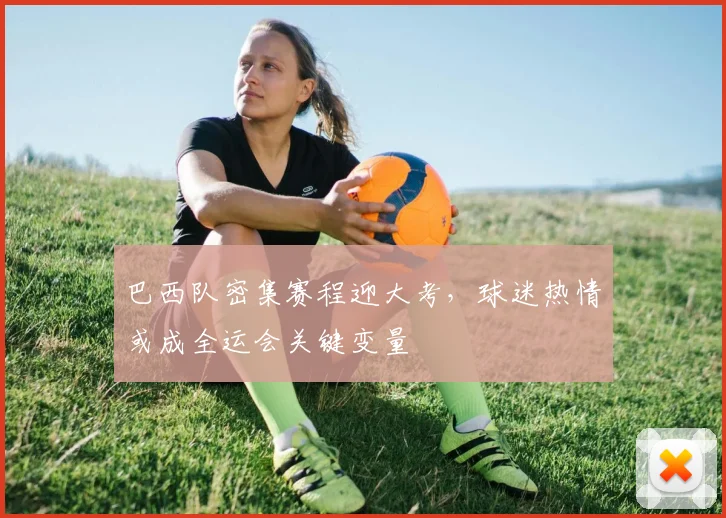 巴西队密集赛程迎大考，球迷热情或成全运会关键变量