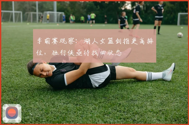 季前赛观察：湖人女篮剑指更高排位，独行侠亟待找回状态