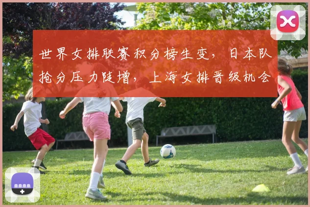 世界女排联赛积分榜生变，日本队抢分压力陡增，上海女排晋级机会犹存