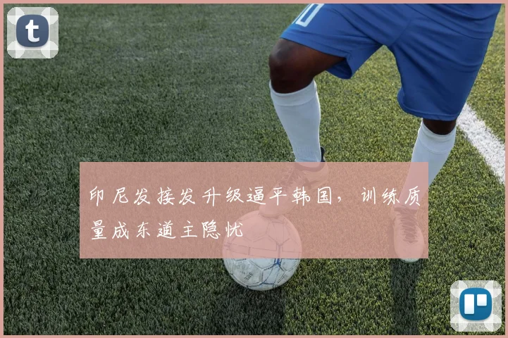 印尼发接发升级逼平韩国，训练质量成东道主隐忧