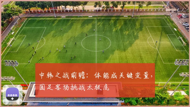 中韩之战前瞻：体能成关键变量，国足客场挑战太极虎