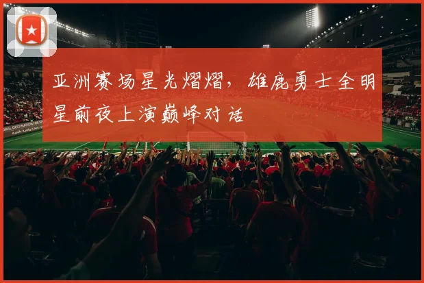 亚洲赛场星光熠熠，雄鹿勇士全明星前夜上演巅峰对话