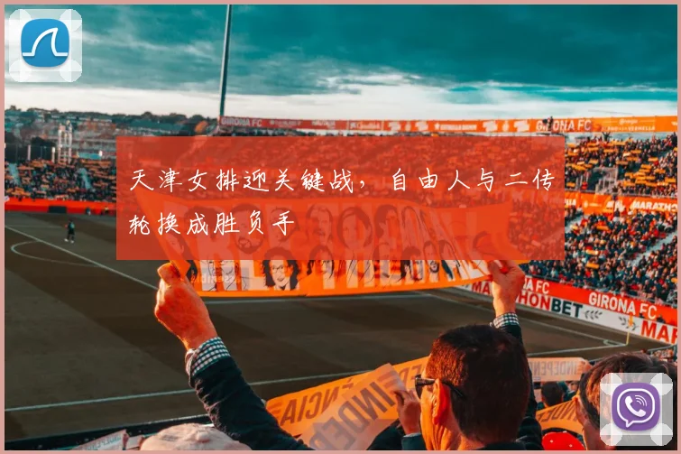 天津女排迎关键战，自由人与二传轮换成胜负手