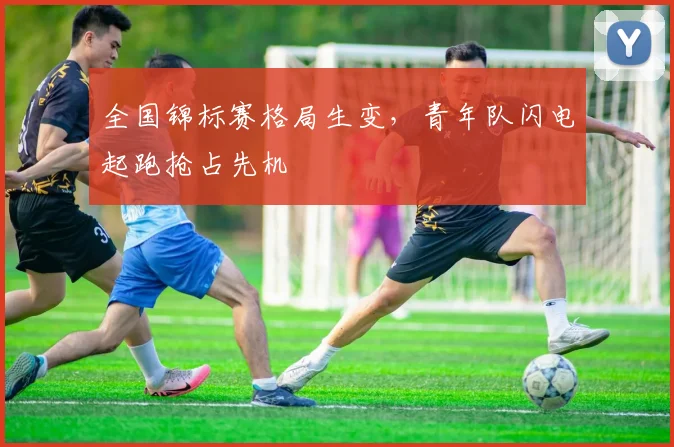 全国锦标赛格局生变，青年队闪电起跑抢占先机