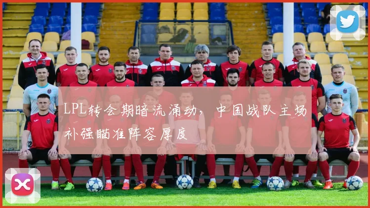LPL转会期暗流涌动，中国战队主场补强瞄准阵容厚度