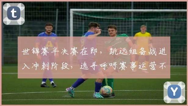 世锦赛半决赛在即，跳远组备战进入冲刺阶段，选手呼吁赛事运营不可松懈
