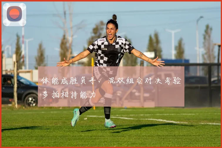 体能成胜负手，混双组合对决考验多拍相持能力
