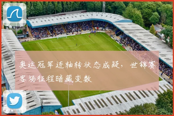 奥运冠军连轴转状态成疑，世锦赛客场征程暗藏变数