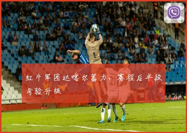红牛军团达喀尔蓄力，赛程后半段考验升级