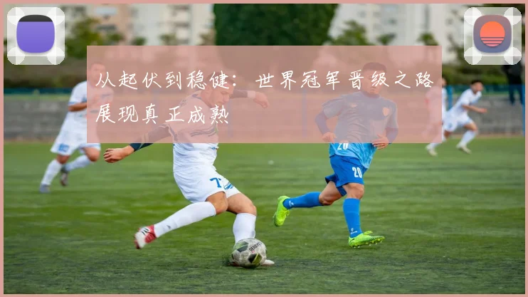 从起伏到稳健：世界冠军晋级之路展现真正成熟