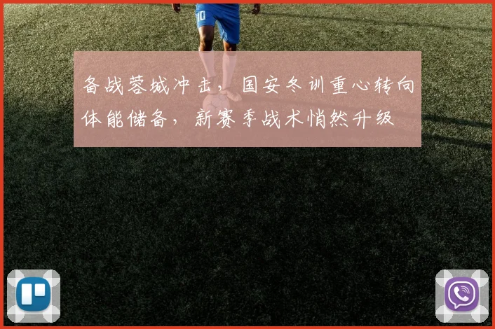 备战蓉城冲击，国安冬训重心转向体能储备，新赛季战术悄然升级
